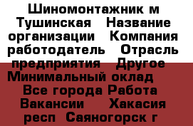 Шиномонтажник м.Тушинская › Название организации ­ Компания-работодатель › Отрасль предприятия ­ Другое › Минимальный оклад ­ 1 - Все города Работа » Вакансии   . Хакасия респ.,Саяногорск г.